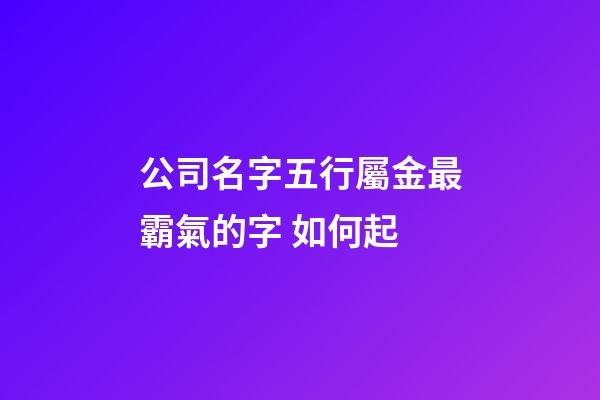 公司名字五行屬金最霸氣的字 如何起-第1張-公司起名-玄機派